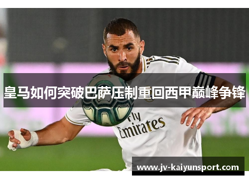 皇马如何突破巴萨压制重回西甲巅峰争锋