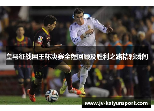 皇马征战国王杯决赛全程回顾及胜利之路精彩瞬间