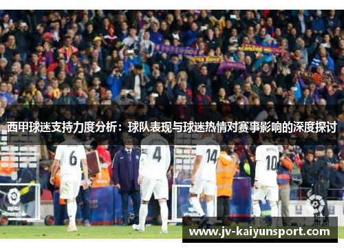 西甲球迷支持力度分析:球队表现与球迷热情对赛事影响的深度探讨 西甲球迷支持力度分析:球队表现与球迷热情对赛事影响的深度探讨