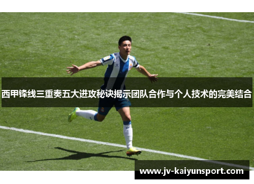 西甲锋线三重奏五大进攻秘诀揭示团队合作与个人技术的完美结合 西甲锋线三重奏五大进攻秘诀揭示团队合作与个人技术的完美结合