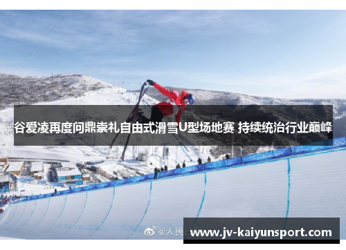 谷爱凌再度问鼎崇礼自由式滑雪U型场地赛 持续统治行业巅峰 谷爱凌再度问鼎崇礼自由式滑雪U型场地赛 持续统治行业巅峰