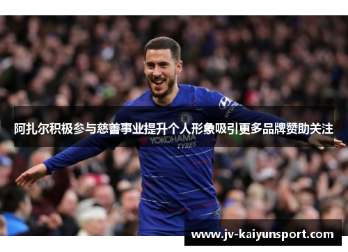 阿扎尔积极参与慈善事业提升个人形象吸引更多品牌赞助关注 阿扎尔积极参与慈善事业提升个人形象吸引更多品牌赞助关注
