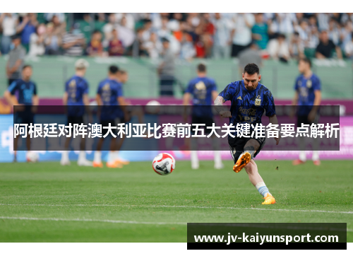 阿根廷对阵澳大利亚比赛前五大关键准备要点解析