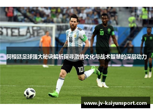 阿根廷足球强大秘诀解析探寻激情文化与战术智慧的深层动力