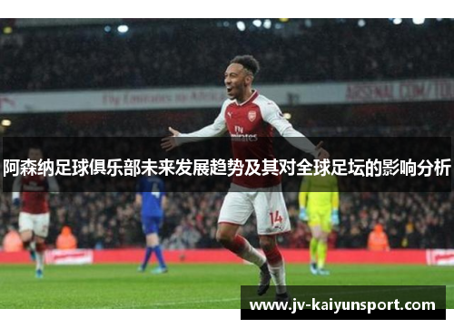 阿森纳足球俱乐部未来发展趋势及其对全球足坛的影响分析