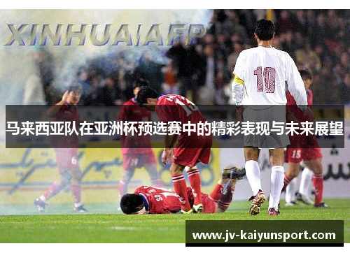 马来西亚队在亚洲杯预选赛中的精彩表现与未来展望 马来西亚队在亚洲杯预选赛中的精彩表现与未来展望