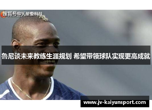 鲁尼谈未来教练生涯规划 希望带领球队实现更高成就 鲁尼谈未来教练生涯规划 希望带领球队实现更高成就