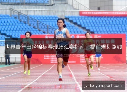 世界青年田径锦标赛现场观赛指南，提前规划路线